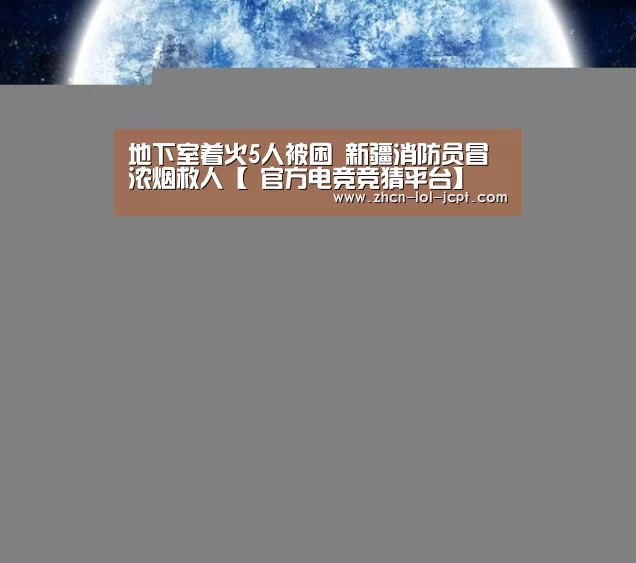 地下室着火5人被困 新疆消防员冒浓烟救人【 官方电竞竞猜平台】(图2) LOL英雄联盟投注